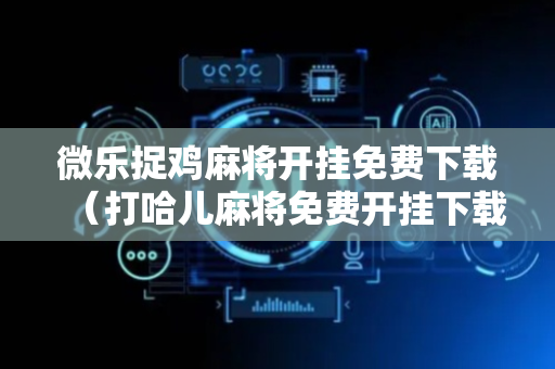 微乐捉鸡麻将开挂免费下载（打哈儿麻将免费开挂下载）