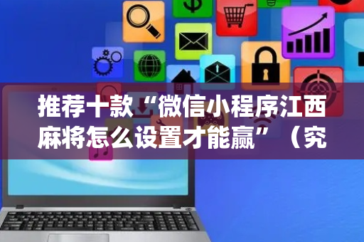 推荐十款“微信小程序江西麻将怎么设置才能赢”（究竟是不是有挂)