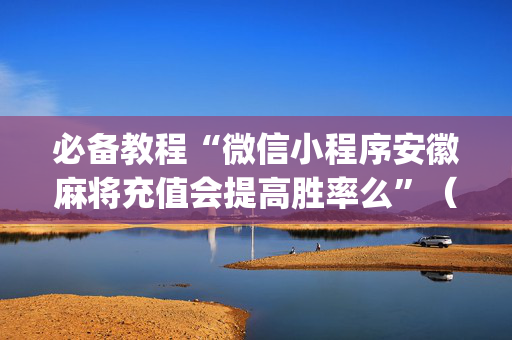 必备教程“微信小程序安徽麻将充值会提高胜率么”（怎么调胜率)
