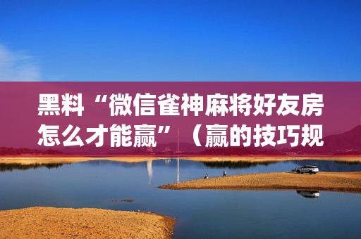 黑料“微信雀神麻将好友房怎么才能赢”（赢的技巧规律)