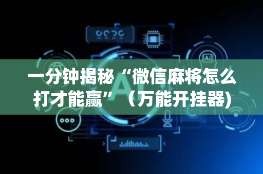 一分钟揭秘“微信麻将怎么打才能赢”（万能开挂器)