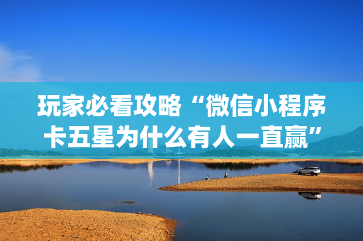 玩家必看攻略“微信小程序卡五星为什么有人一直赢”（辅助器通用版)