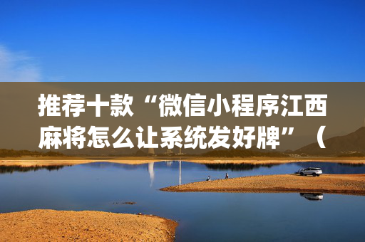 推荐十款“微信小程序江西麻将怎么让系统发好牌”（赢的技巧规律)