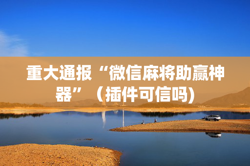 重大通报“微信麻将助赢神器”（插件可信吗)