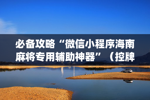 必备攻略“微信小程序海南麻将专用辅助神器”（控牌器)