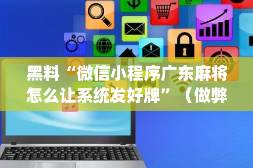 黑料“微信小程序广东麻将怎么让系统发好牌”（做弊器软件下载)