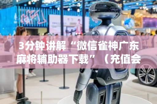 3分钟讲解“微信雀神广东麻将辅助器下载”（充值会提高胜率么)