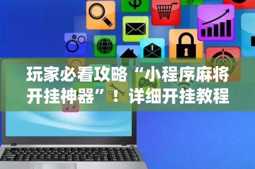 玩家必看攻略“小程序麻将开挂神器”！详细开挂教程（确实真的有挂)-抖音
