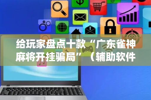 给玩家盘点十款“广东雀神麻将开挂骗局”（辅助软件)