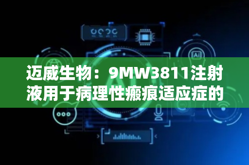 迈威生物：9MW3811注射液用于病理性瘢痕适应症的II期临床试验申请获受理
