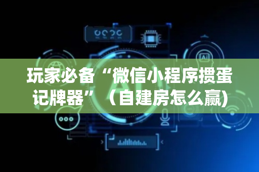 玩家必备“微信小程序掼蛋记牌器”（自建房怎么赢)
