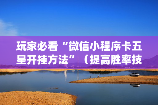 玩家必看“微信小程序卡五星开挂方法”（提高胜率技巧)