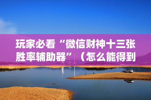 玩家必看“微信财神十三张胜率辅助器”（怎么能得到好牌)