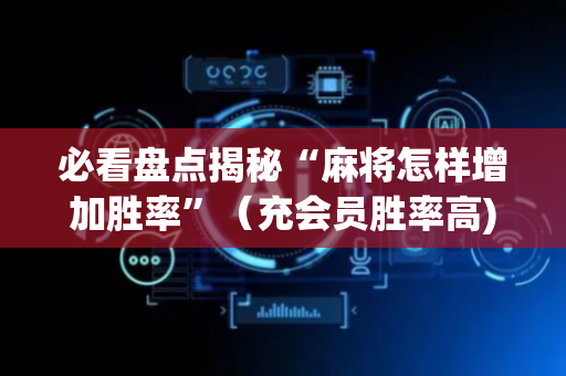 必看盘点揭秘“麻将怎样增加胜率”（充会员胜率高)