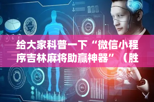 给大家科普一下“微信小程序吉林麻将助赢神器”（胜负规律拿好牌)