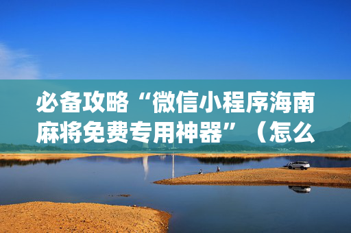 必备攻略“微信小程序海南麻将免费专用神器”（怎么设置才能赢)