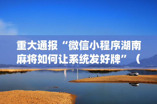重大通报“微信小程序湖南麻将如何让系统发好牌”（充值会提高胜率么)