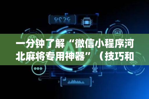 一分钟了解“微信小程序河北麻将专用神器”（技巧和打好牌方法)
