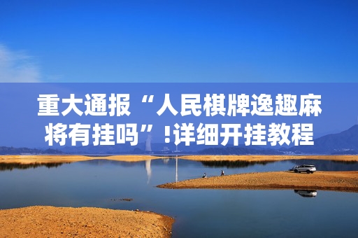 重大通报“人民棋牌逸趣麻将有挂吗”!详细开挂教程-抖音