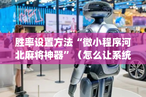 胜率设置方法“微小程序河北麻将神器”（怎么让系统给你发好牌)
