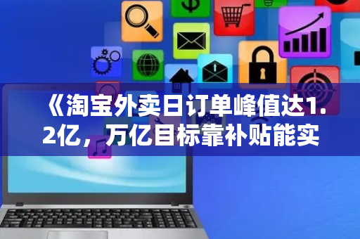 《淘宝外卖日订单峰值达1.2亿，万亿目标靠补贴能实现吗？》