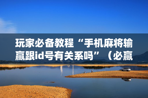 玩家必备教程“手机麻将输赢跟id号有关系吗”（必赢神器)