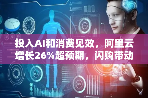 投入AI和消费见效，阿里云增长26%超预期，闪购带动淘宝月活增长25%