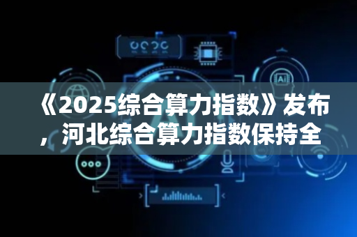 《2025综合算力指数》发布，河北综合算力指数保持全国第一
