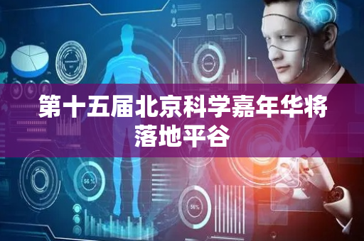 第十五届北京科学嘉年华将落地平谷