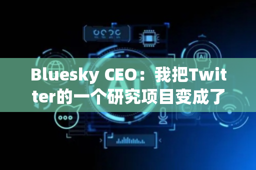 Bluesky CEO：我把Twitter的一个研究项目变成了一个它的竞争对手