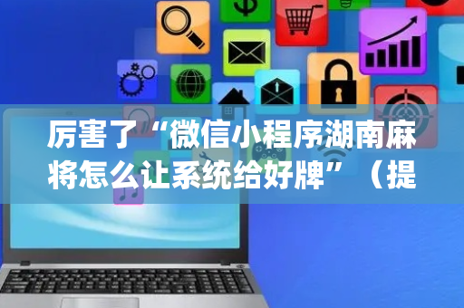 厉害了“微信小程序湖南麻将怎么让系统给好牌”（提高胜率软件)