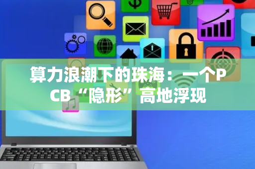 算力浪潮下的珠海：一个PCB“隐形”高地浮现