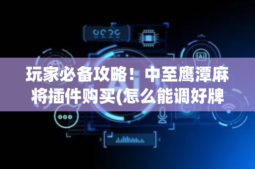 玩家必备攻略！中至鹰潭麻将插件购买(怎么能调好牌)