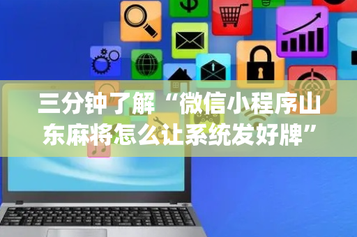 三分钟了解“微信小程序山东麻将怎么让系统发好牌”（怎么能让牌好一点)