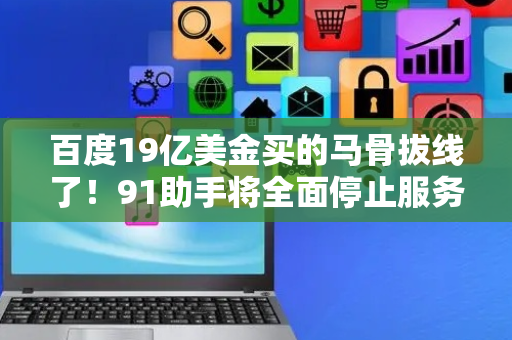 百度19亿美金买的马骨拔线了！91助手将全面停止服务