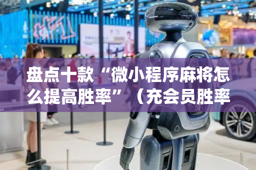 盘点十款“微小程序麻将怎么提高胜率”（充会员胜率高)