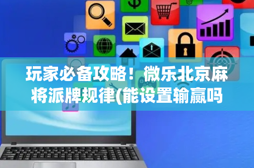 玩家必备攻略！微乐北京麻将派牌规律(能设置输赢吗)