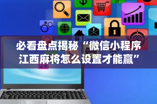 必看盘点揭秘“微信小程序江西麻将怎么设置才能赢”（怎么能让牌好一点)