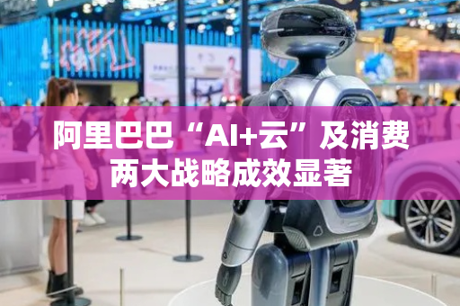 阿里巴巴“AI+云”及消费两大战略成效显著