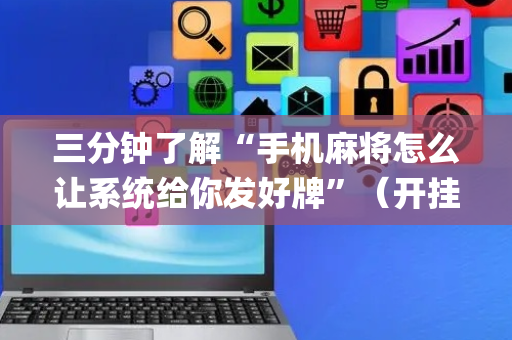 三分钟了解“手机麻将怎么让系统给你发好牌”（开挂辅助插件)