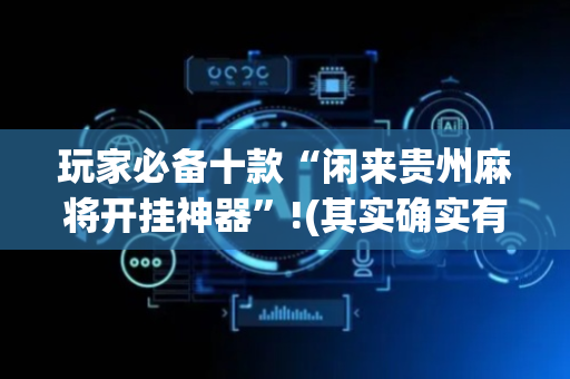 玩家必备十款“闲来贵州麻将开挂神器”!(其实确实有挂)-抖音