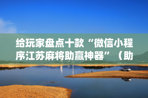 给玩家盘点十款“微信小程序江苏麻将助赢神器”（助攻神器)