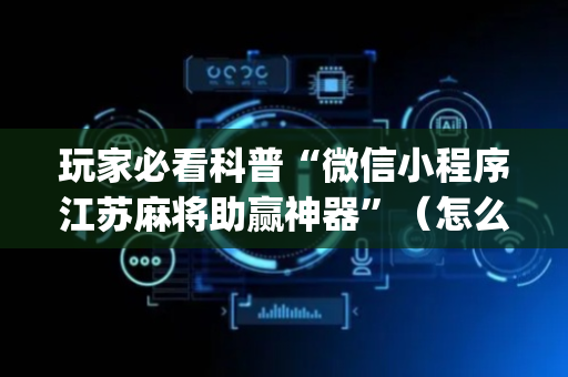 玩家必看科普“微信小程序江苏麻将助赢神器”（怎么增加胜率)