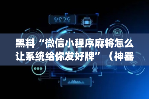 黑料“微信小程序麻将怎么让系统给你发好牌”（神器通用版)