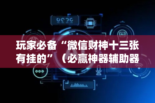 玩家必备“微信财神十三张有挂的”（必赢神器辅助器)