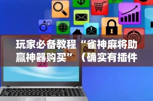 玩家必备教程“雀神麻将助赢神器购买”（确实有插件吗)
