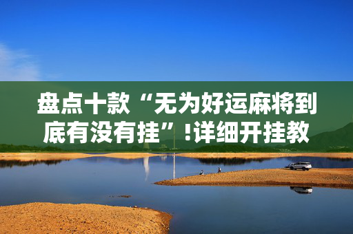 盘点十款“无为好运麻将到底有没有挂”!详细开挂教程-抖音