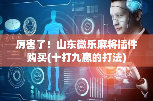 厉害了！山东微乐麻将插件购买(十打九赢的打法)