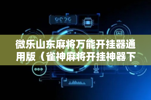 微乐山东麻将万能开挂器通用版（雀神麻将开挂神器下载安装）