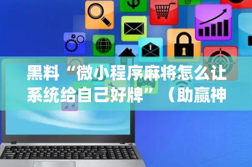黑料“微小程序麻将怎么让系统给自己好牌”（助赢神器)